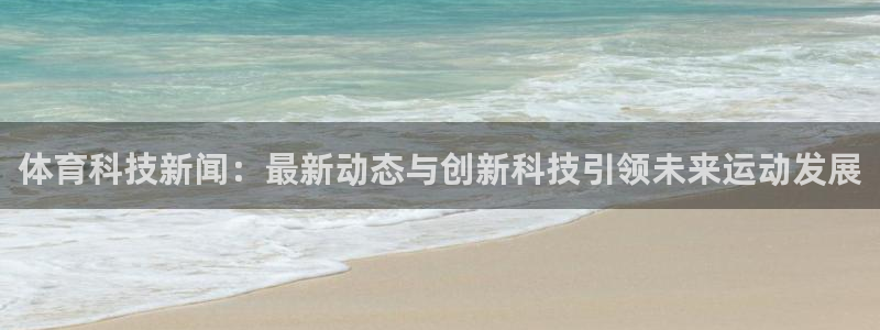体育科技新闻：最新动态与创新科技引领未来运动发展