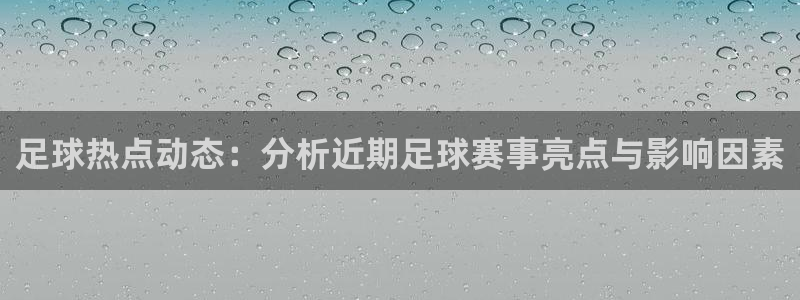 足球热点动态：分析近期足球赛事亮点与影响因素