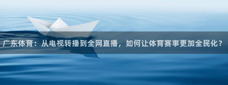 广东体育：从电视转播到全网直播，如何让体育赛事更加全民化？