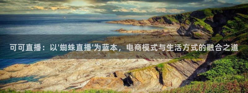可可直播：以\'蜘蛛直播\'为蓝本，电商模式与生活方式的融合之道