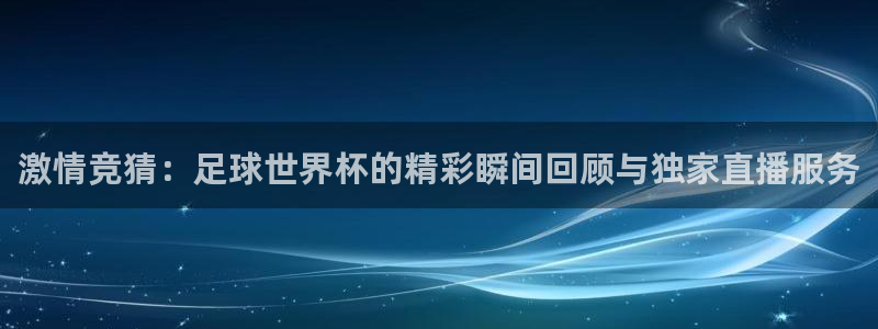 激情竞猜：足球世界杯的精彩瞬间回顾与独家直播服务