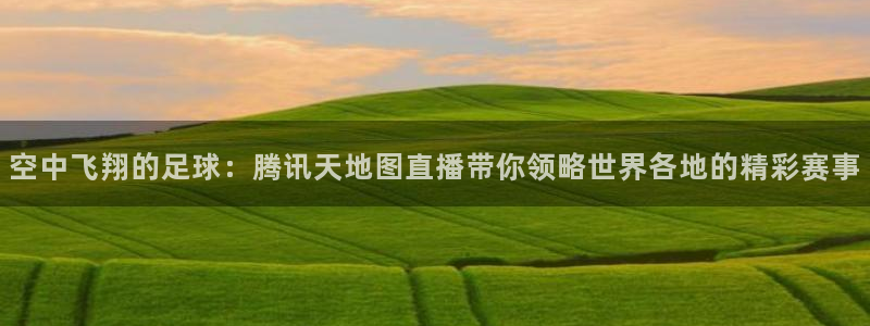 空中飞翔的足球：腾讯天地图直播带你领略世界各地的精彩赛事