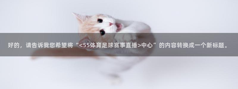 好的，请告诉我您希望将“<55体育足球赛事直播>中心”的内容转换成一个新标题。