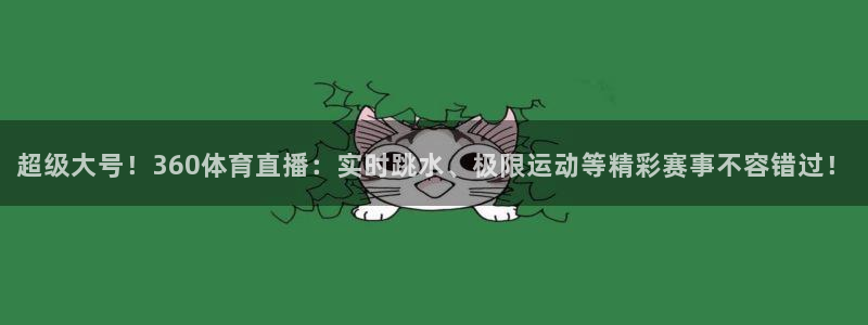 超级大号！360体育直播：实时跳水、极限运动等精彩赛事不容错过！