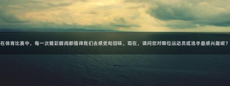 在体育比赛中，每一次精彩瞬间都值得我们去感受和回味。现在，请问您对哪位运动员或选手最感兴趣呢？