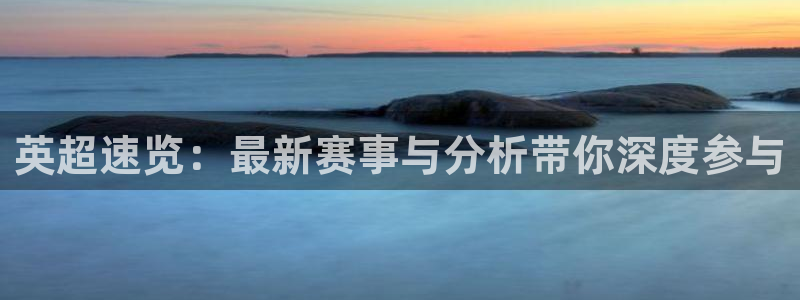 英超速览：最新赛事与分析带你深度参与