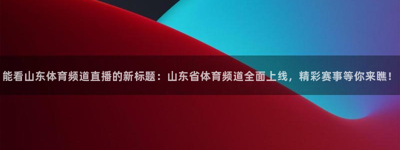 能看山东体育频道直播的新标题：山东省体育频道全面上线，精彩赛事等你来瞧！