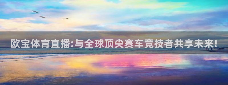 欧宝体育直播:与全球顶尖赛车竞技者共享未来!